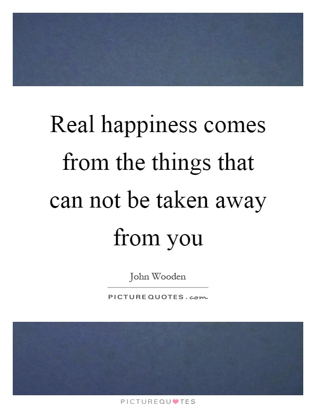 Real happiness comes from the things that can not be taken away from you Picture Quote #1