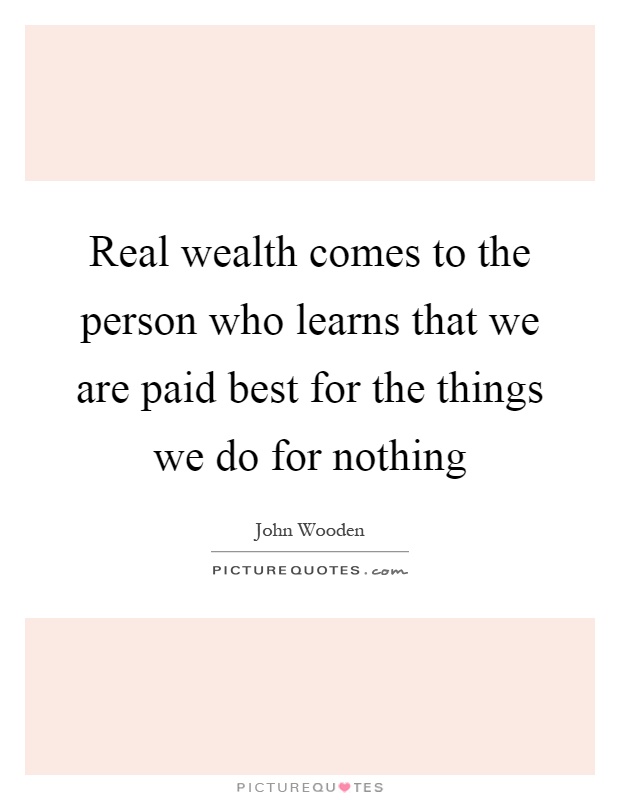 Real wealth comes to the person who learns that we are paid best for the things we do for nothing Picture Quote #1