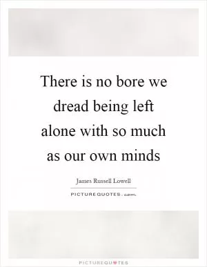There is no bore we dread being left alone with so much as our own minds Picture Quote #1