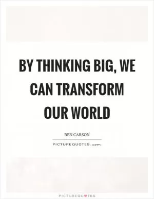 By thinking big, we can transform our world Picture Quote #1