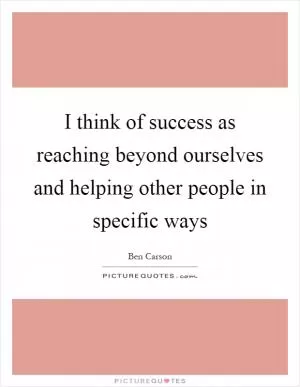 I think of success as reaching beyond ourselves and helping other people in specific ways Picture Quote #1