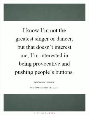 I know I’m not the greatest singer or dancer, but that doesn’t interest me, I’m interested in being provocative and pushing people’s buttons Picture Quote #1