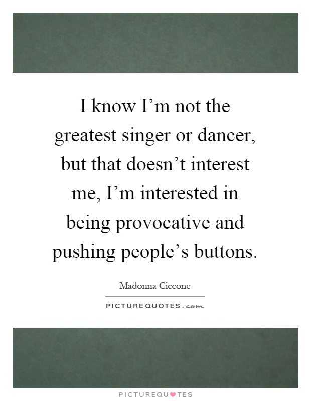 I know I'm not the greatest singer or dancer, but that doesn't interest me, I'm interested in being provocative and pushing people's buttons Picture Quote #1