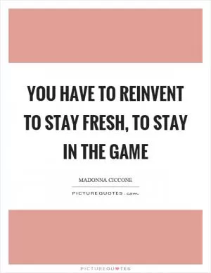 You have to reinvent to stay fresh, to stay in the game Picture Quote #1