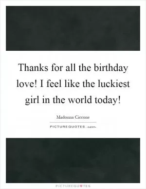 Thanks for all the birthday love! I feel like the luckiest girl in the world today! Picture Quote #1