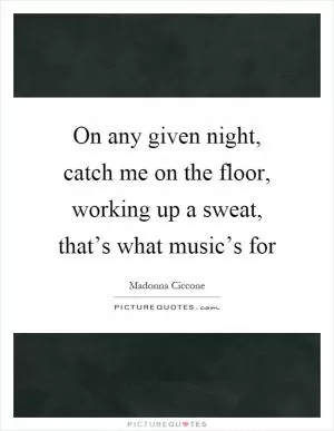 On any given night, catch me on the floor, working up a sweat, that’s what music’s for Picture Quote #1