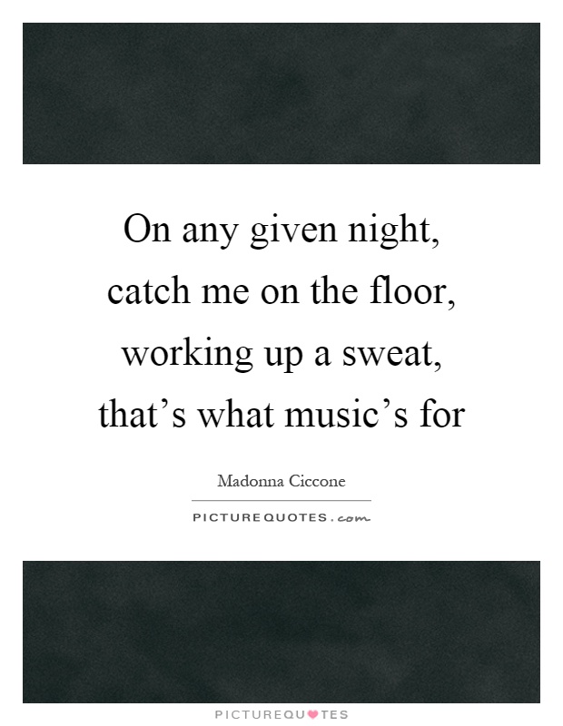On any given night, catch me on the floor, working up a sweat, that's what music's for Picture Quote #1