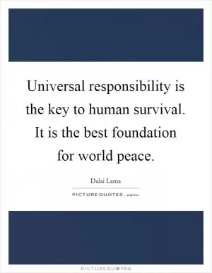 Universal responsibility is the key to human survival. It is the best foundation for world peace Picture Quote #1