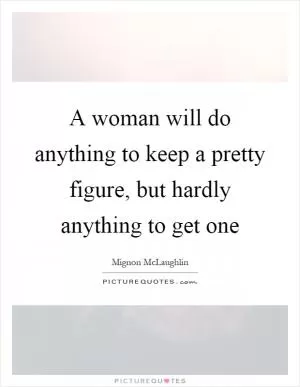 A woman will do anything to keep a pretty figure, but hardly anything to get one Picture Quote #1