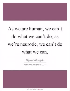 As we are human, we can’t do what we can’t do; as we’re neurotic, we can’t do what we can Picture Quote #1