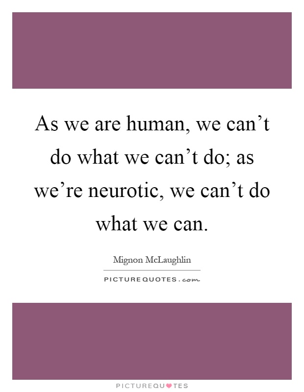 As we are human, we can't do what we can't do; as we're neurotic, we can't do what we can Picture Quote #1