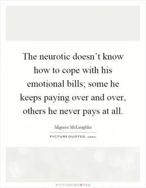 The neurotic doesn’t know how to cope with his emotional bills; some he keeps paying over and over, others he never pays at all Picture Quote #1