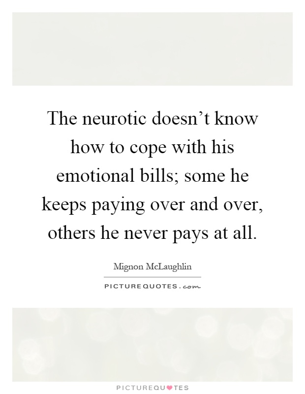 The neurotic doesn't know how to cope with his emotional bills; some he keeps paying over and over, others he never pays at all Picture Quote #1