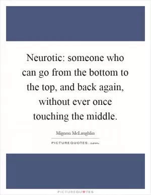 Neurotic: someone who can go from the bottom to the top, and back again, without ever once touching the middle Picture Quote #1