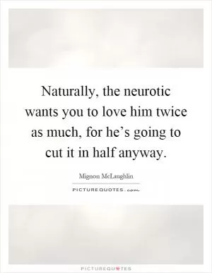 Naturally, the neurotic wants you to love him twice as much, for he’s going to cut it in half anyway Picture Quote #1