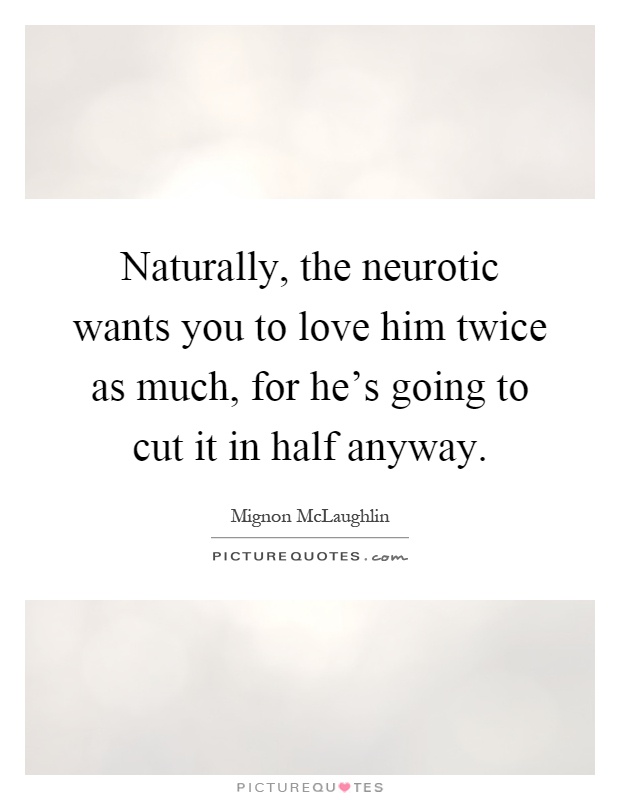 Naturally, the neurotic wants you to love him twice as much, for he's going to cut it in half anyway Picture Quote #1
