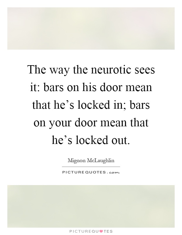 The way the neurotic sees it: bars on his door mean that he's locked in; bars on your door mean that he's locked out Picture Quote #1