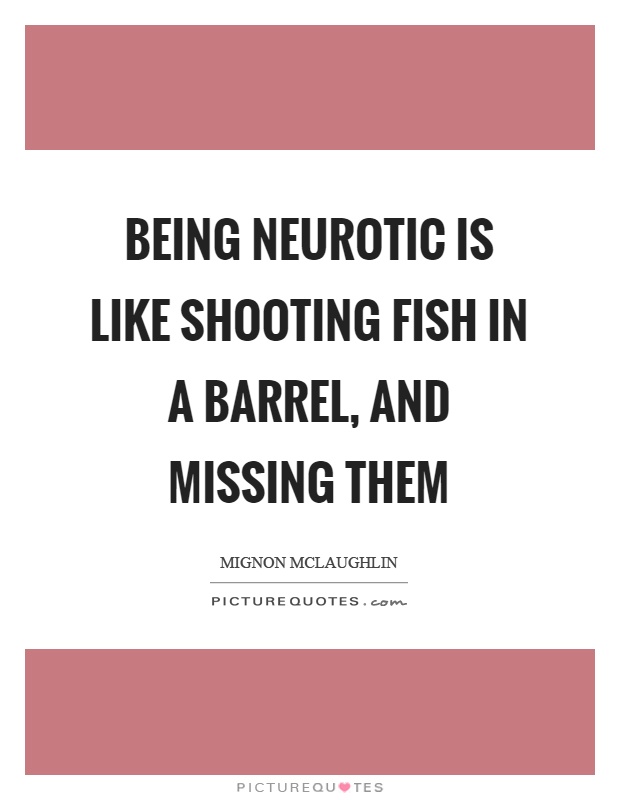 Being neurotic is like shooting fish in a barrel, and missing them Picture Quote #1