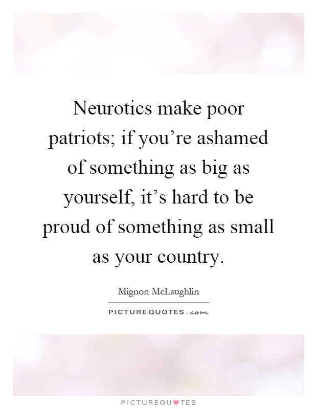 Neurotics make poor patriots; if you're ashamed of something as big as yourself, it's hard to be proud of something as small as your country Picture Quote #1