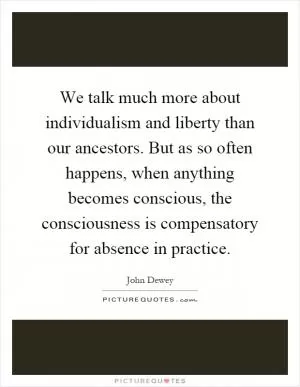 We talk much more about individualism and liberty than our ancestors. But as so often happens, when anything becomes conscious, the consciousness is compensatory for absence in practice Picture Quote #1