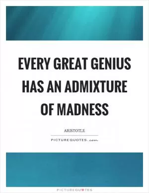 Every great genius has an admixture of madness Picture Quote #1