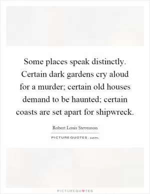 Some places speak distinctly. Certain dark gardens cry aloud for a murder; certain old houses demand to be haunted; certain coasts are set apart for shipwreck Picture Quote #1