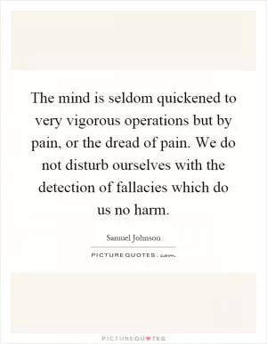 The mind is seldom quickened to very vigorous operations but by pain, or the dread of pain. We do not disturb ourselves with the detection of fallacies which do us no harm Picture Quote #1