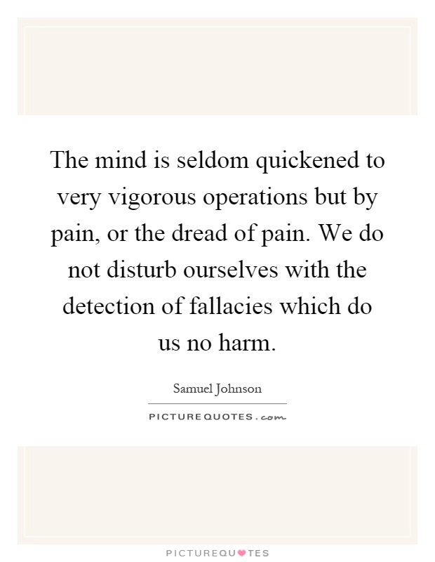 The mind is seldom quickened to very vigorous operations but by pain, or the dread of pain. We do not disturb ourselves with the detection of fallacies which do us no harm Picture Quote #1