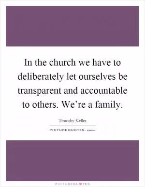 In the church we have to deliberately let ourselves be transparent and accountable to others. We’re a family Picture Quote #1