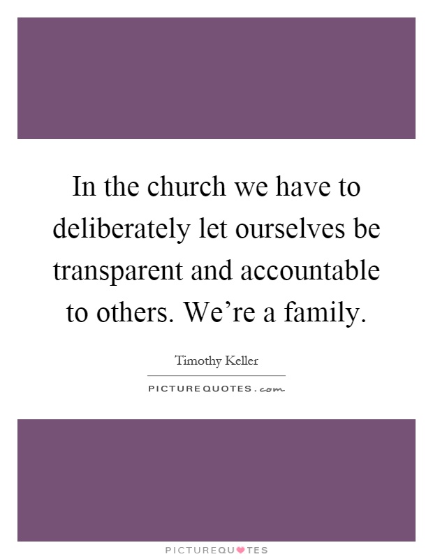 In the church we have to deliberately let ourselves be transparent and accountable to others. We're a family Picture Quote #1