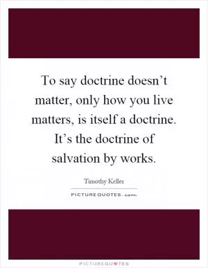 To say doctrine doesn’t matter, only how you live matters, is itself a doctrine. It’s the doctrine of salvation by works Picture Quote #1