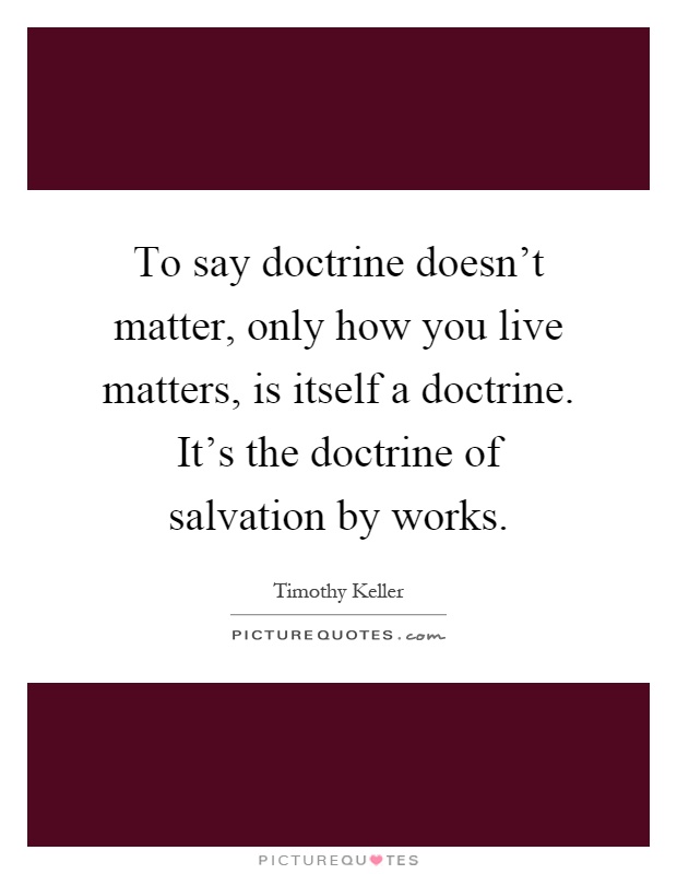 To say doctrine doesn't matter, only how you live matters, is itself a doctrine. It's the doctrine of salvation by works Picture Quote #1