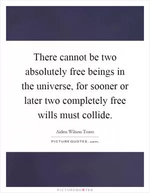 There cannot be two absolutely free beings in the universe, for sooner or later two completely free wills must collide Picture Quote #1