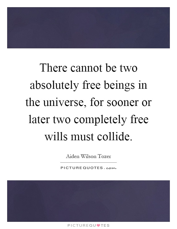 There cannot be two absolutely free beings in the universe, for sooner or later two completely free wills must collide Picture Quote #1