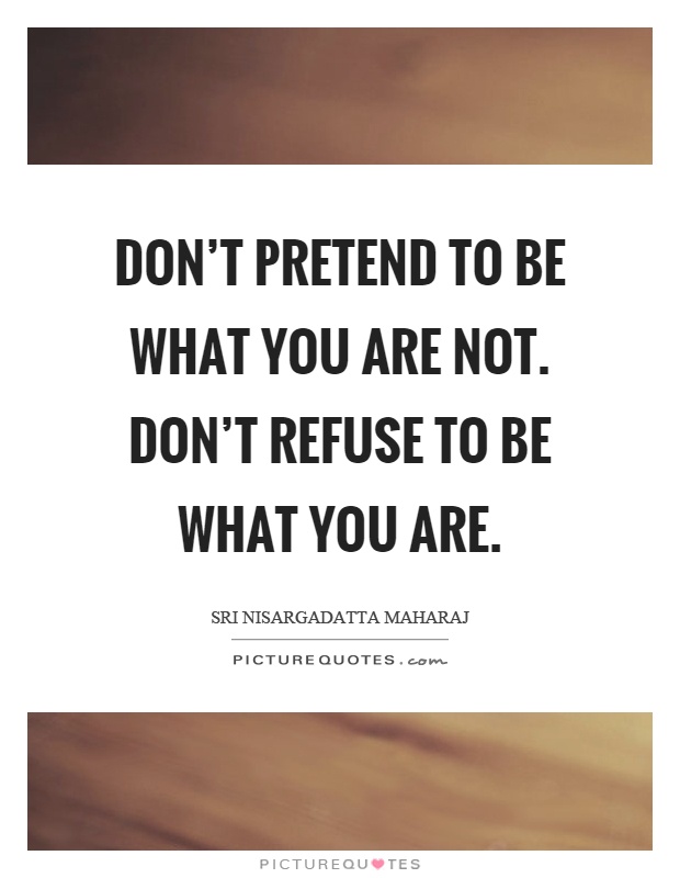 Don't pretend to be what you are not. Don't refuse to be what you are Picture Quote #1