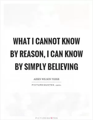What I cannot know by reason, I can know by simply believing Picture Quote #1