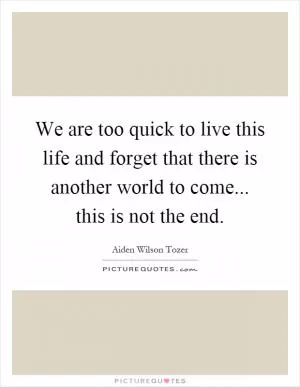 We are too quick to live this life and forget that there is another world to come... this is not the end Picture Quote #1
