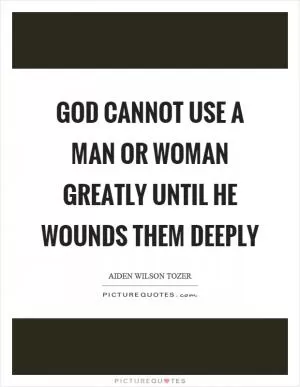 God cannot use a man or woman greatly until he wounds them deeply Picture Quote #1