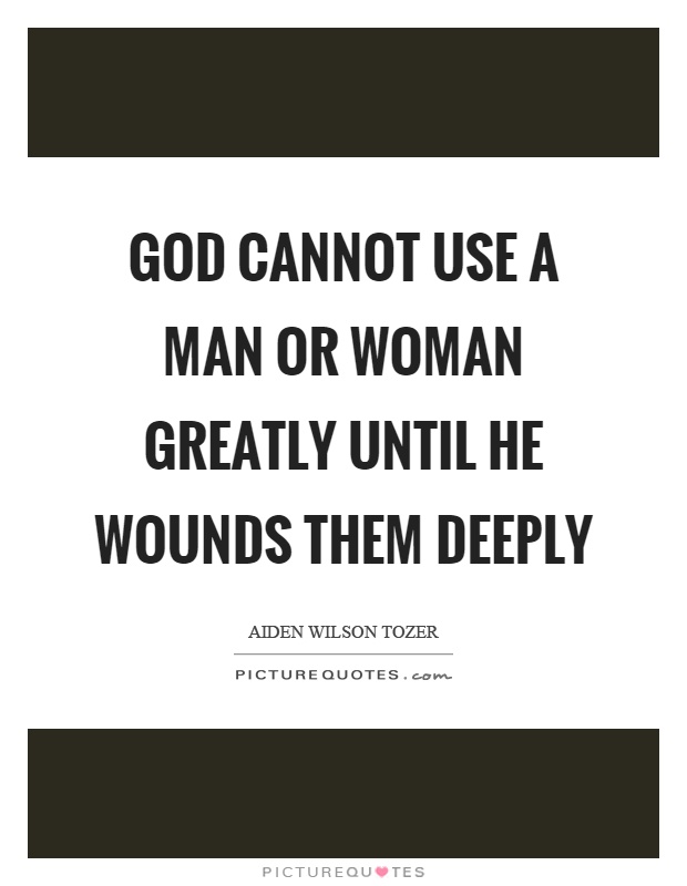 God cannot use a man or woman greatly until he wounds them deeply Picture Quote #1