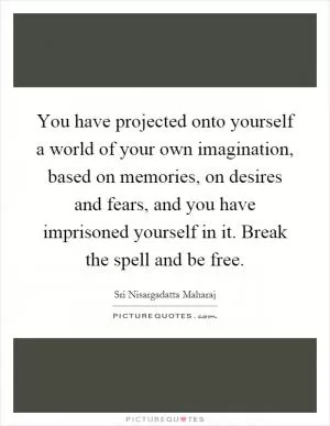 You have projected onto yourself a world of your own imagination, based on memories, on desires and fears, and you have imprisoned yourself in it. Break the spell and be free Picture Quote #1