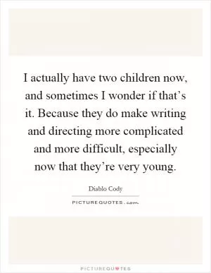 I actually have two children now, and sometimes I wonder if that’s it. Because they do make writing and directing more complicated and more difficult, especially now that they’re very young Picture Quote #1