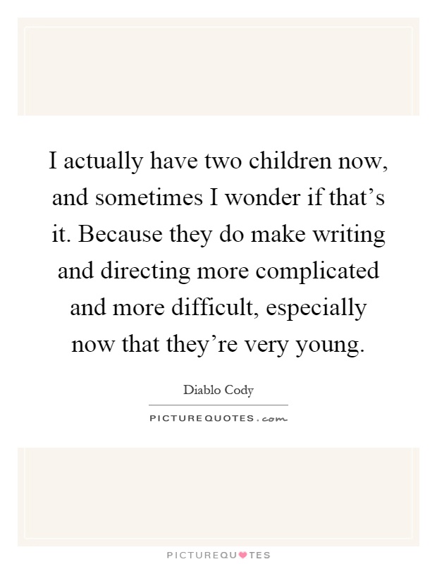 I actually have two children now, and sometimes I wonder if that's it. Because they do make writing and directing more complicated and more difficult, especially now that they're very young Picture Quote #1