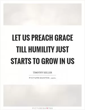 Let us preach grace till humility just starts to grow in us Picture Quote #1