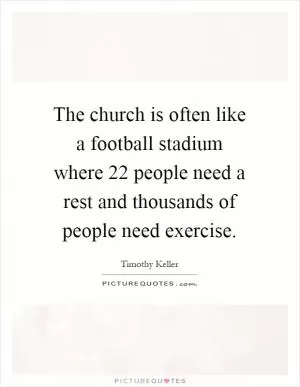 The church is often like a football stadium where 22 people need a rest and thousands of people need exercise Picture Quote #1