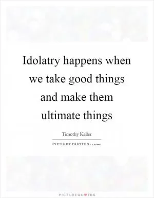 Idolatry happens when we take good things and make them ultimate things Picture Quote #1