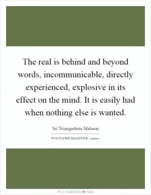 The real is behind and beyond words, incommunicable, directly experienced, explosive in its effect on the mind. It is easily had when nothing else is wanted Picture Quote #1