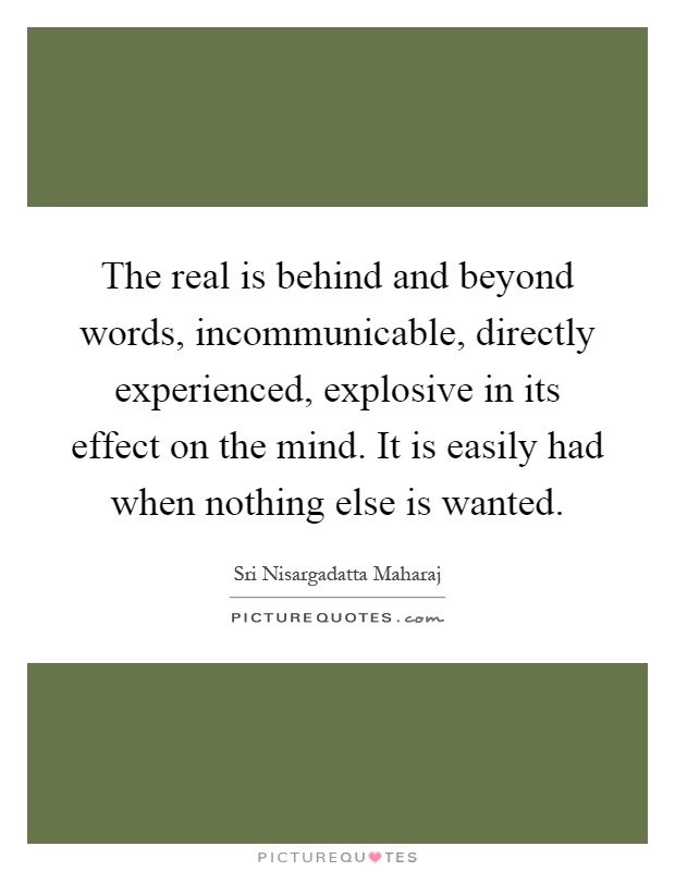 The real is behind and beyond words, incommunicable, directly experienced, explosive in its effect on the mind. It is easily had when nothing else is wanted Picture Quote #1