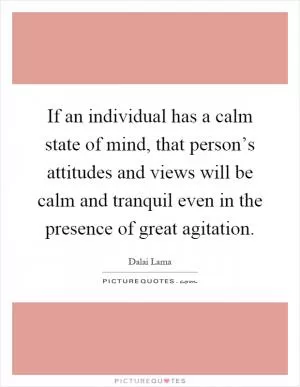 If an individual has a calm state of mind, that person’s attitudes and views will be calm and tranquil even in the presence of great agitation Picture Quote #1