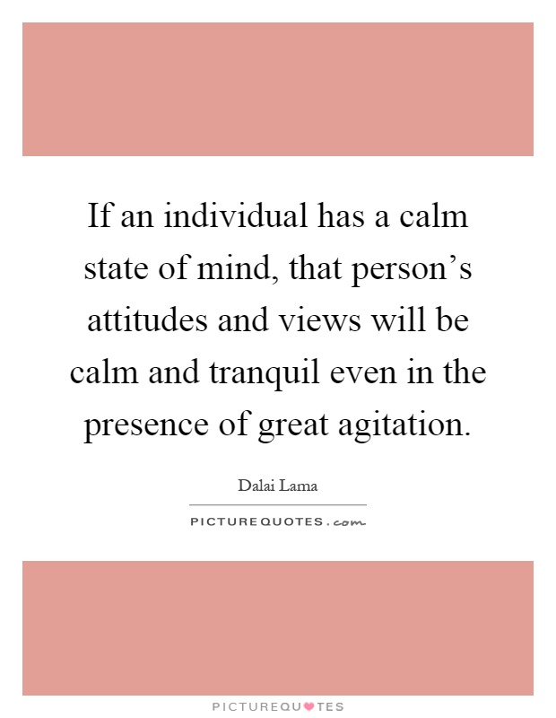 If an individual has a calm state of mind, that person's attitudes and views will be calm and tranquil even in the presence of great agitation Picture Quote #1