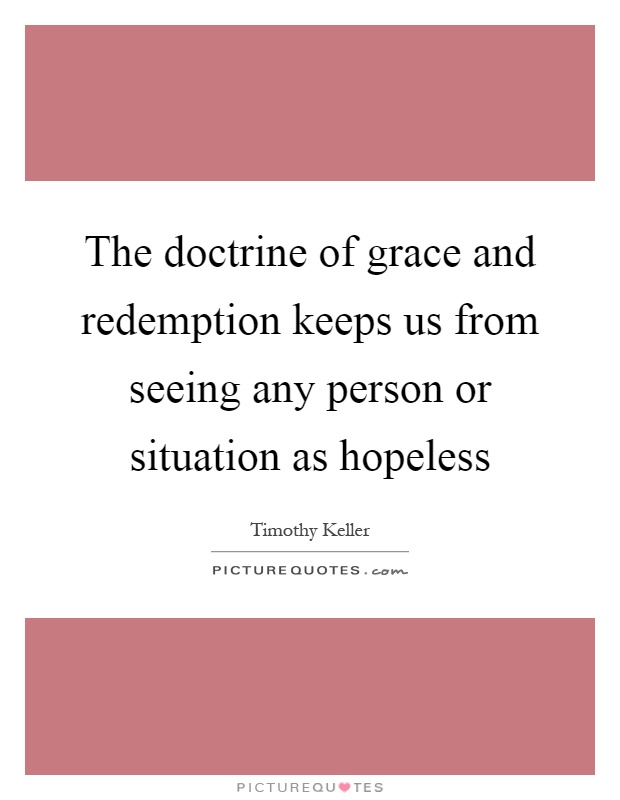 The doctrine of grace and redemption keeps us from seeing any person or situation as hopeless Picture Quote #1